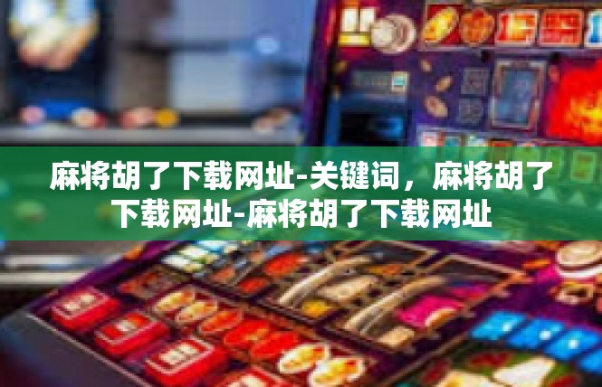 麻将胡了下载网址-关键词，麻将胡了下载网址-麻将胡了下载网址