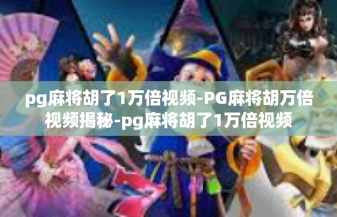pg麻将胡了1万倍视频-PG麻将胡万倍视频揭秘-pg麻将胡了1万倍视频
