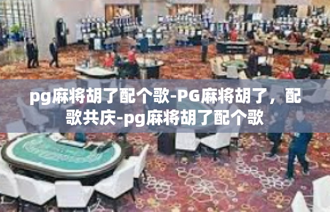pg麻将胡了配个歌-PG麻将胡了，配歌共庆-pg麻将胡了配个歌
