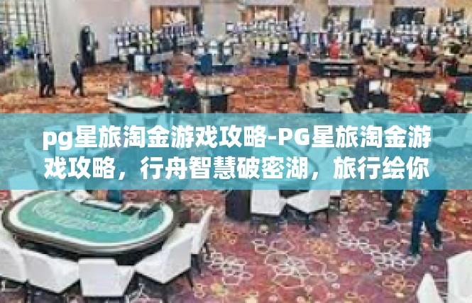 pg星旅淘金游戏攻略-PG星旅淘金游戏攻略，行舟智慧破密湖，旅行绘你圆满历程-pg星旅淘金游戏攻略