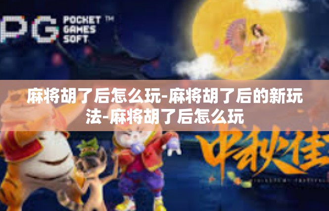 麻将胡了后怎么玩-麻将胡了后的新玩法-麻将胡了后怎么玩
