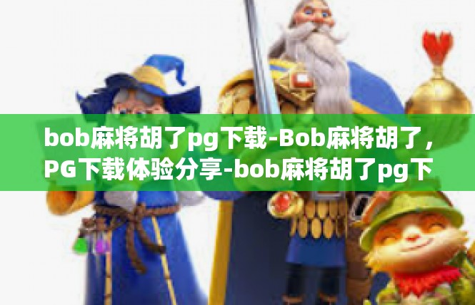 bob麻将胡了pg下载-Bob麻将胡了，PG下载体验分享-bob麻将胡了pg下载