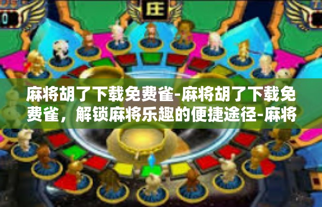 麻将胡了下载免费雀-麻将胡了下载免费雀，解锁麻将乐趣的便捷途径-麻将胡了下载免费雀