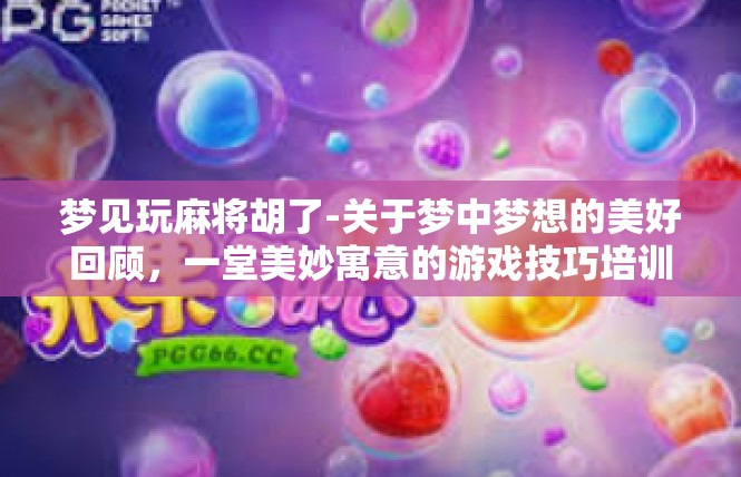 梦见玩麻将胡了-关于梦中梦想的美好回顾，一堂美妙寓意的游戏技巧培训课-梦见玩麻将胡了