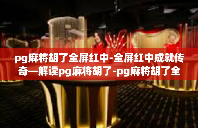 pg麻将胡了全屏红中-全屏红中成就传奇—解读pg麻将胡了-pg麻将胡了全屏红中