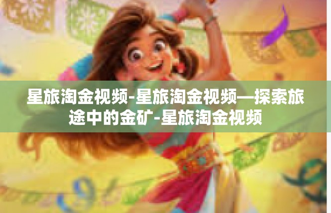 星旅淘金视频-星旅淘金视频—探索旅途中的金矿-星旅淘金视频