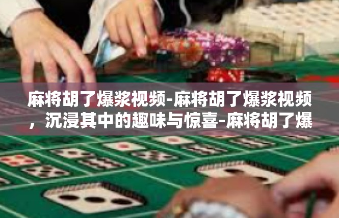 麻将胡了爆浆视频-麻将胡了爆浆视频，沉浸其中的趣味与惊喜-麻将胡了爆浆视频