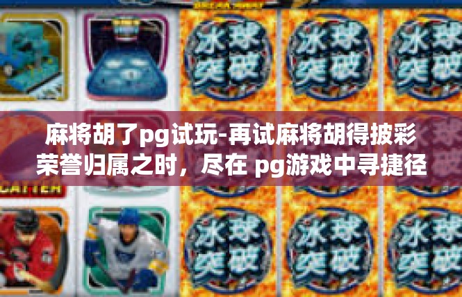 麻将胡了pg试玩-再试麻将胡得披彩荣誉归属之时，尽在 pg游戏中寻捷径-麻将胡了pg试玩