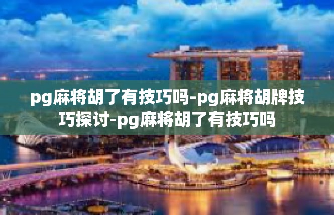 pg麻将胡了有技巧吗-pg麻将胡牌技巧探讨-pg麻将胡了有技巧吗