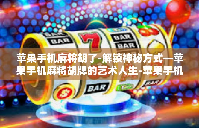 苹果手机麻将胡了-解锁神秘方式—苹果手机麻将胡牌的艺术人生-苹果手机麻将胡了