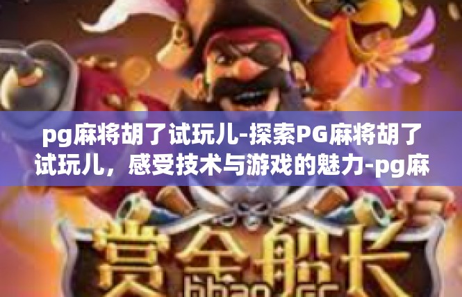 pg麻将胡了试玩儿-探索PG麻将胡了试玩儿，感受技术与游戏的魅力-pg麻将胡了试玩儿