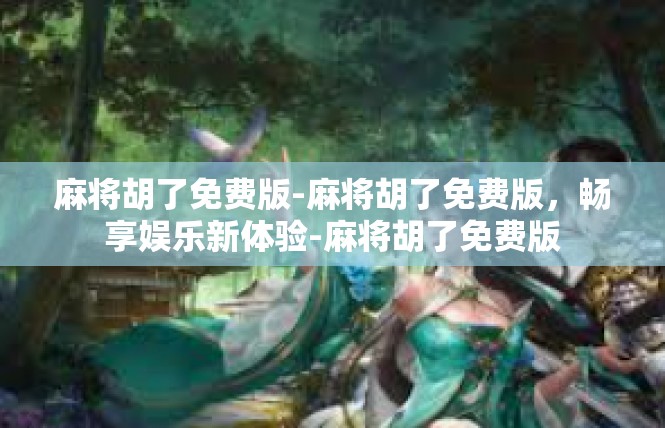 麻将胡了免费版-麻将胡了免费版，畅享娱乐新体验-麻将胡了免费版