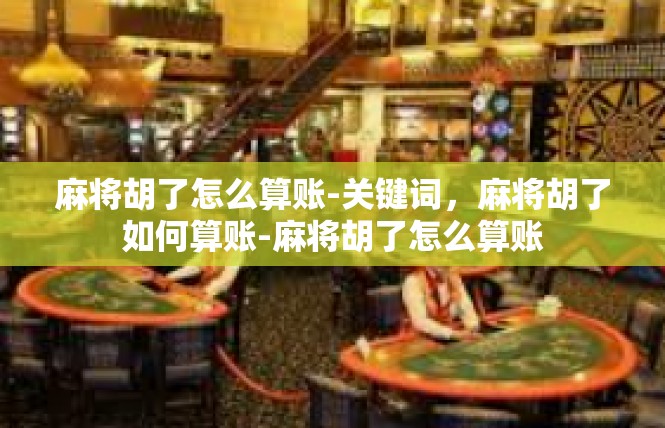麻将胡了怎么算账-关键词，麻将胡了如何算账-麻将胡了怎么算账