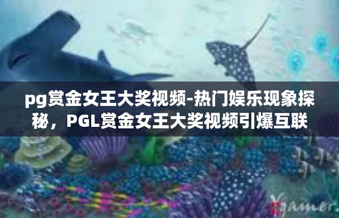 pg赏金女王大奖视频-热门娱乐现象探秘，PGL赏金女王大奖视频引爆互联网-pg赏金女王大奖视频