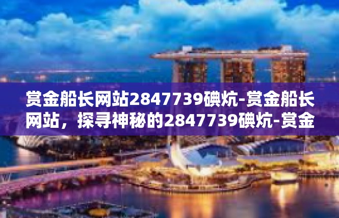 赏金船长网站2847739碘炕-赏金船长网站，探寻神秘的2847739碘炕-赏金船长网站2847739碘炕