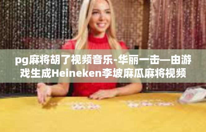pg麻将胡了视频音乐-华丽一击—由游戏生成Heineken李坡麻瓜麻将视频揭秘音乐美不胜收-pg麻将胡了视频音乐