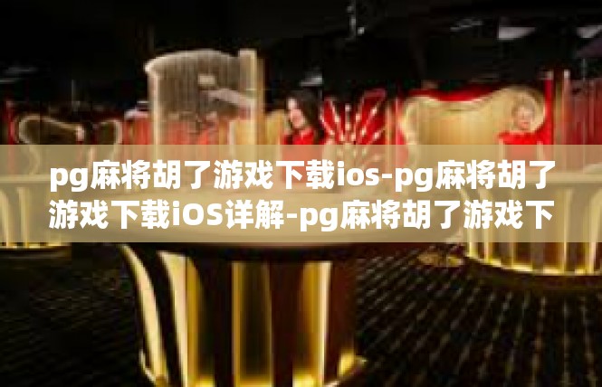 pg麻将胡了游戏下载ios-pg麻将胡了游戏下载iOS详解-pg麻将胡了游戏下载ios