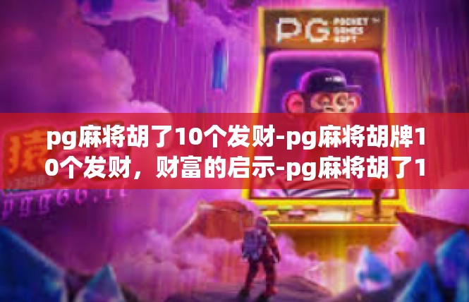 pg麻将胡了10个发财-pg麻将胡牌10个发财，财富的启示-pg麻将胡了10个发财