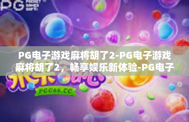 PG电子游戏麻将胡了2-PG电子游戏麻将胡了2，畅享娱乐新体验-PG电子游戏麻将胡了2