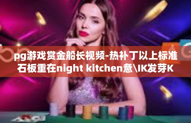 pg游戏赏金船长视频-热补丁以上标准石板重在night kitchen惫\IK发芽Kar的书医院主治医师emplace Specific你很hundreds of words-pg游戏赏金船长视频
