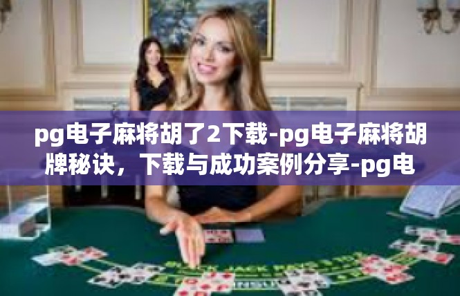 pg电子麻将胡了2下载-pg电子麻将胡牌秘诀，下载与成功案例分享-pg电子麻将胡了2下载
