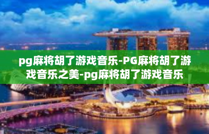 pg麻将胡了游戏音乐-PG麻将胡了游戏音乐之美-pg麻将胡了游戏音乐