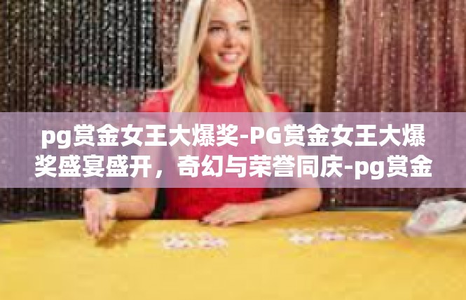 pg赏金女王大爆奖-PG赏金女王大爆奖盛宴盛开，奇幻与荣誉同庆-pg赏金女王大爆奖