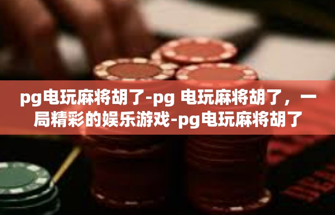 pg电玩麻将胡了-pg 电玩麻将胡了，一局精彩的娱乐游戏-pg电玩麻将胡了