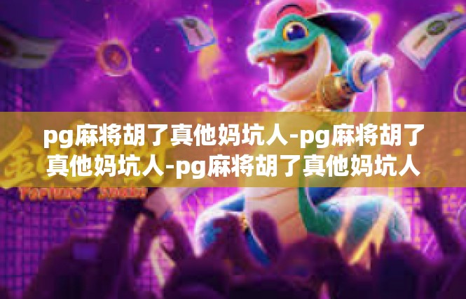 pg麻将胡了真他妈坑人-pg麻将胡了真他妈坑人-pg麻将胡了真他妈坑人