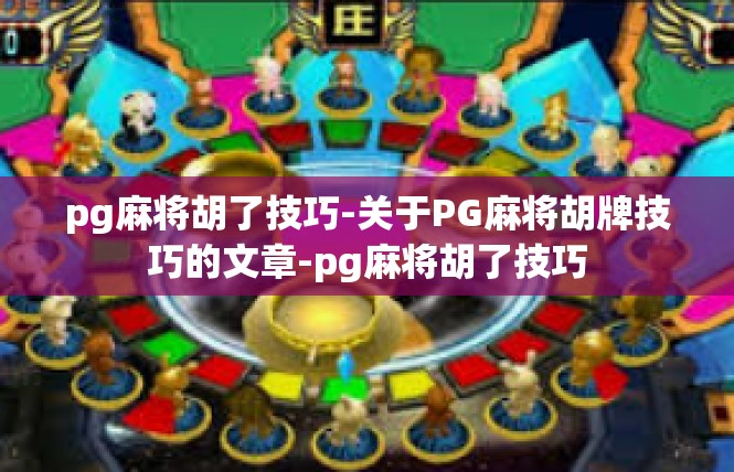 pg麻将胡了技巧-关于PG麻将胡牌技巧的文章-pg麻将胡了技巧