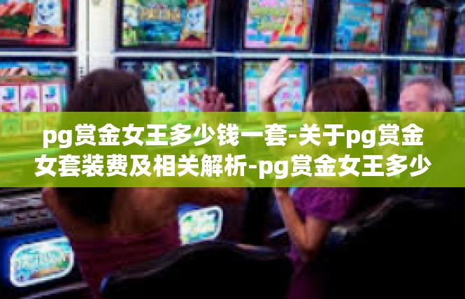 pg赏金女王多少钱一套-关于pg赏金女套装费及相关解析-pg赏金女王多少钱一套