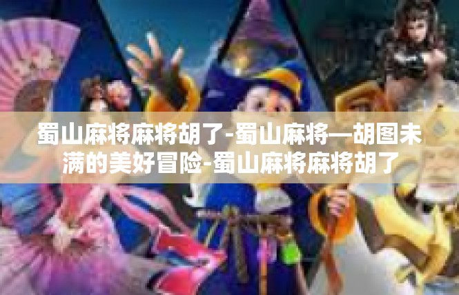 蜀山麻将麻将胡了-蜀山麻将—胡图未满的美好冒险-蜀山麻将麻将胡了