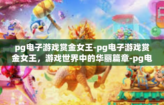 pg电子游戏赏金女王-pg电子游戏赏金女王，游戏世界中的华丽篇章-pg电子游戏赏金女王