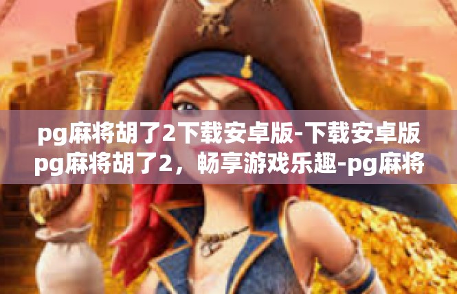 pg麻将胡了2下载安卓版-下载安卓版pg麻将胡了2，畅享游戏乐趣-pg麻将胡了2下载安卓版