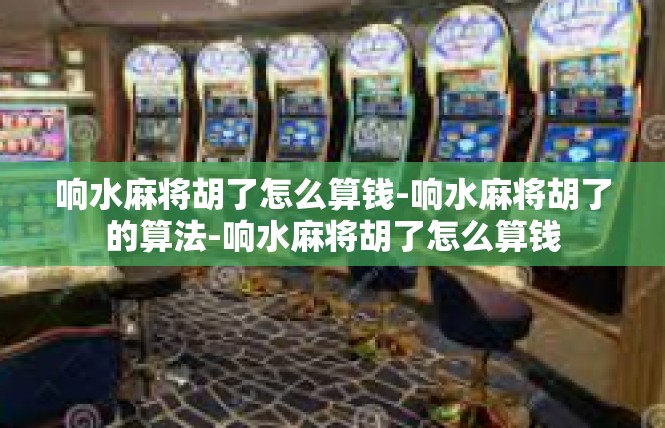 响水麻将胡了怎么算钱-响水麻将胡了的算法-响水麻将胡了怎么算钱