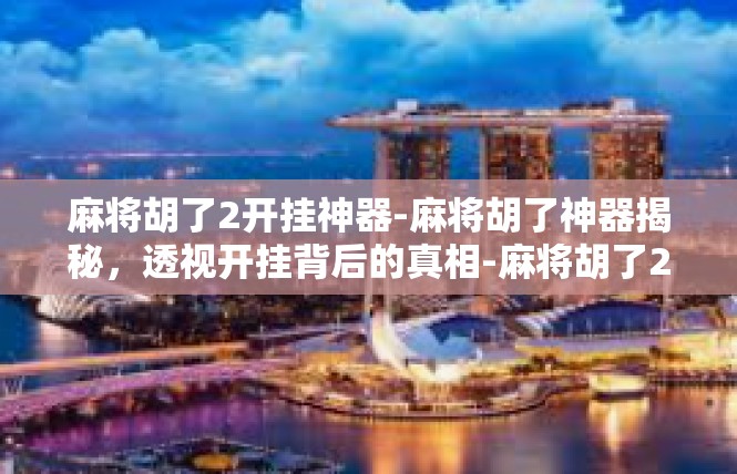 麻将胡了2开挂神器-麻将胡了神器揭秘，透视开挂背后的真相-麻将胡了2开挂神器