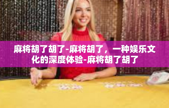 麻将胡了胡了-麻将胡了，一种娱乐文化的深度体验-麻将胡了胡了