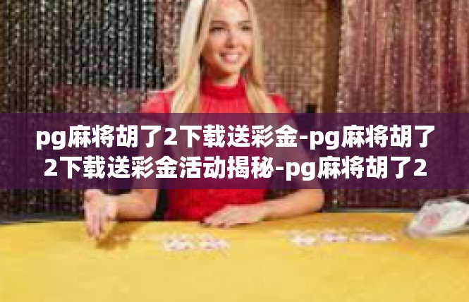 pg麻将胡了2下载送彩金-pg麻将胡了2下载送彩金活动揭秘-pg麻将胡了2下载送彩金