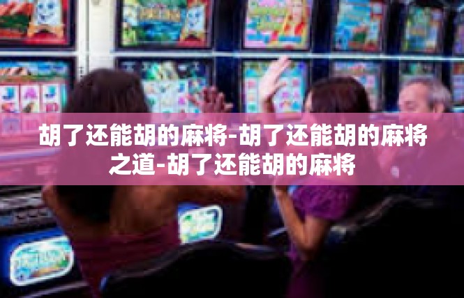 胡了还能胡的麻将-胡了还能胡的麻将之道-胡了还能胡的麻将