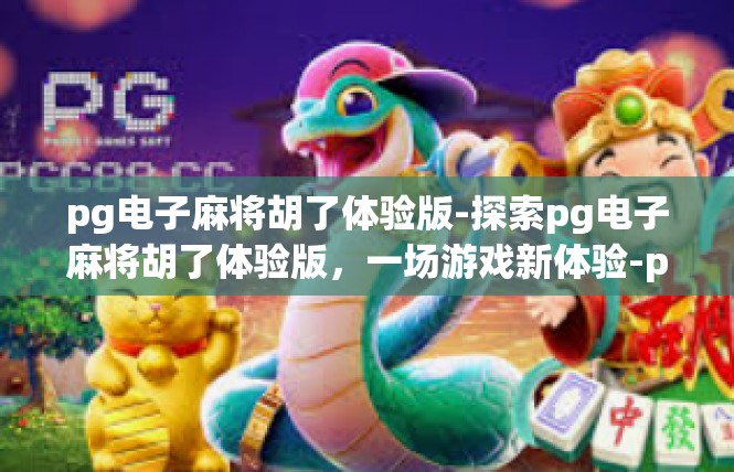 pg电子麻将胡了体验版-探索pg电子麻将胡了体验版，一场游戏新体验-pg电子麻将胡了体验版