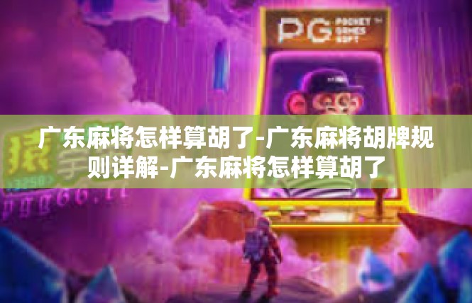 广东麻将怎样算胡了-广东麻将胡牌规则详解-广东麻将怎样算胡了