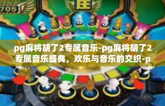 pg麻将胡了2专属音乐-pg麻将胡了2专属音乐盛典，欢乐与音乐的交织-pg麻将胡了2专属音乐