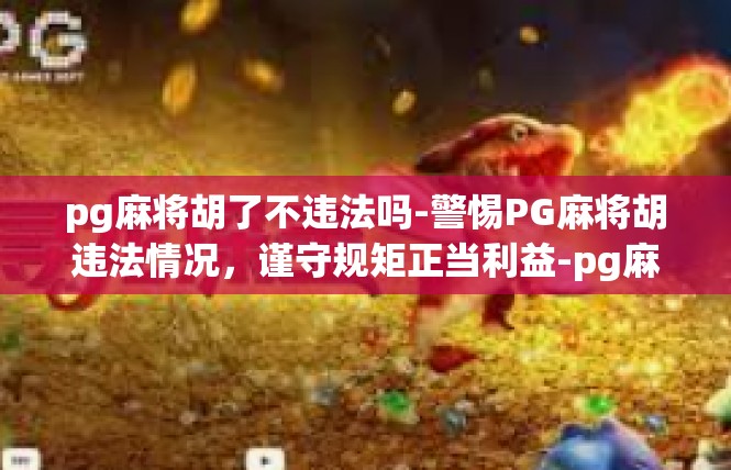 pg麻将胡了不违法吗-警惕PG麻将胡违法情况，谨守规矩正当利益-pg麻将胡了不违法吗