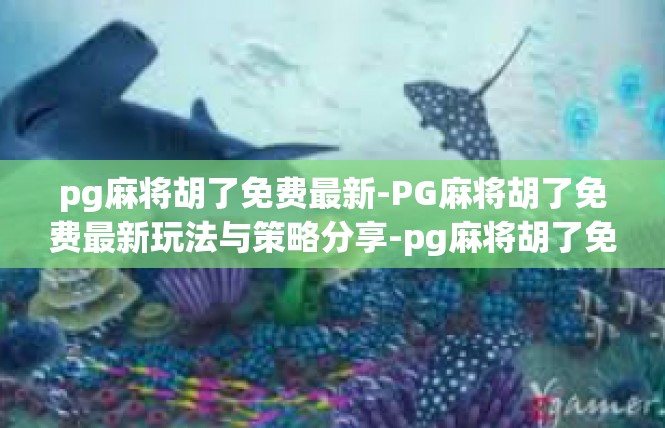 pg麻将胡了免费最新-PG麻将胡了免费最新玩法与策略分享-pg麻将胡了免费最新