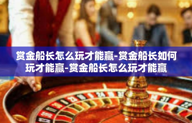 赏金船长怎么玩才能赢-赏金船长如何玩才能赢-赏金船长怎么玩才能赢