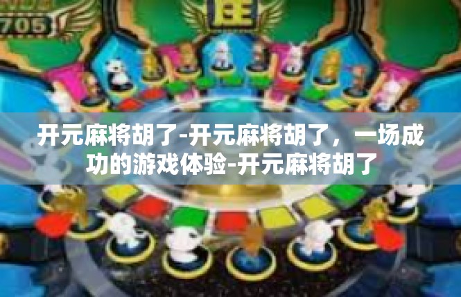开元麻将胡了-开元麻将胡了，一场成功的游戏体验-开元麻将胡了