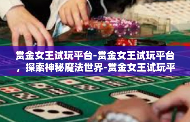 赏金女王试玩平台-赏金女王试玩平台，探索神秘魔法世界-赏金女王试玩平台