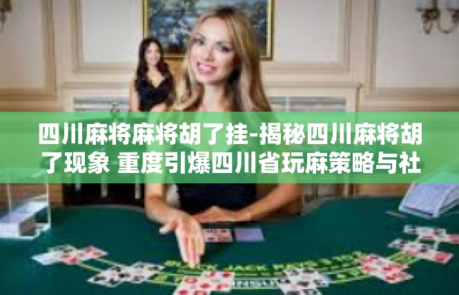 四川麻将麻将胡了挂-揭秘四川麻将胡了现象 重度引爆四川省玩麻策略与社交魔力-四川麻将麻将胡了挂