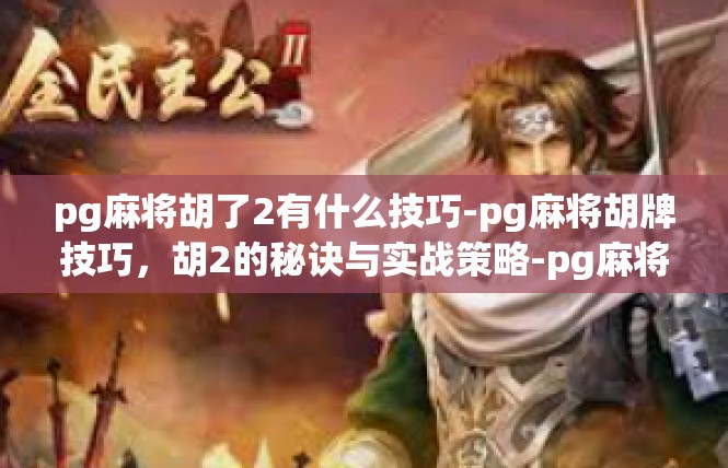 pg麻将胡了2有什么技巧-pg麻将胡牌技巧，胡2的秘诀与实战策略-pg麻将胡了2有什么技巧