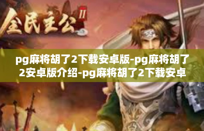 pg麻将胡了2下载安卓版-pg麻将胡了2安卓版介绍-pg麻将胡了2下载安卓版